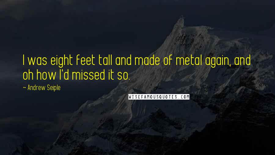 Andrew Seiple Quotes: I was eight feet tall and made of metal again, and oh how I'd missed it so.