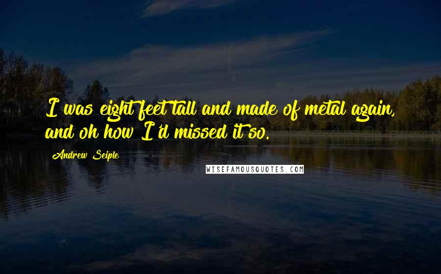 Andrew Seiple Quotes: I was eight feet tall and made of metal again, and oh how I'd missed it so.