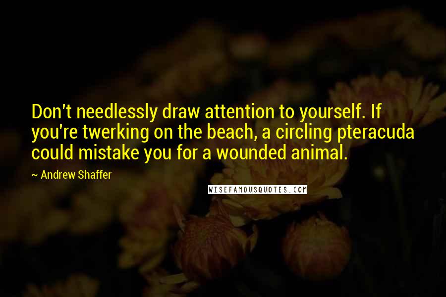 Andrew Shaffer Quotes: Don't needlessly draw attention to yourself. If you're twerking on the beach, a circling pteracuda could mistake you for a wounded animal.