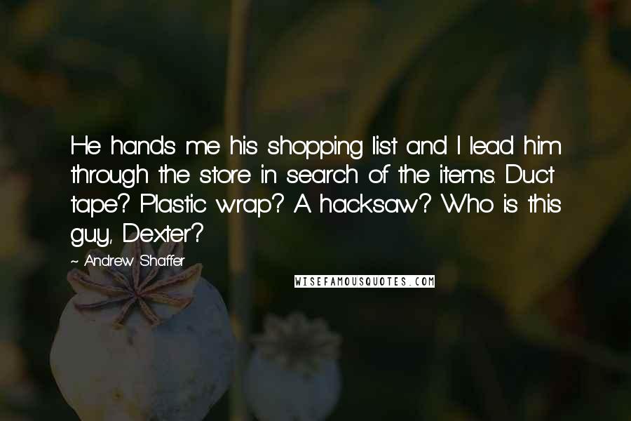Andrew Shaffer Quotes: He hands me his shopping list and I lead him through the store in search of the items. Duct tape? Plastic wrap? A hacksaw? Who is this guy, Dexter?
