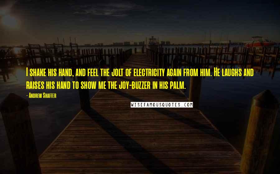 Andrew Shaffer Quotes: I shake his hand, and feel the jolt of electricity again from him. He laughs and raises his hand to show me the joy-buzzer in his palm.