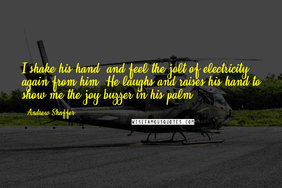 Andrew Shaffer Quotes: I shake his hand, and feel the jolt of electricity again from him. He laughs and raises his hand to show me the joy-buzzer in his palm.