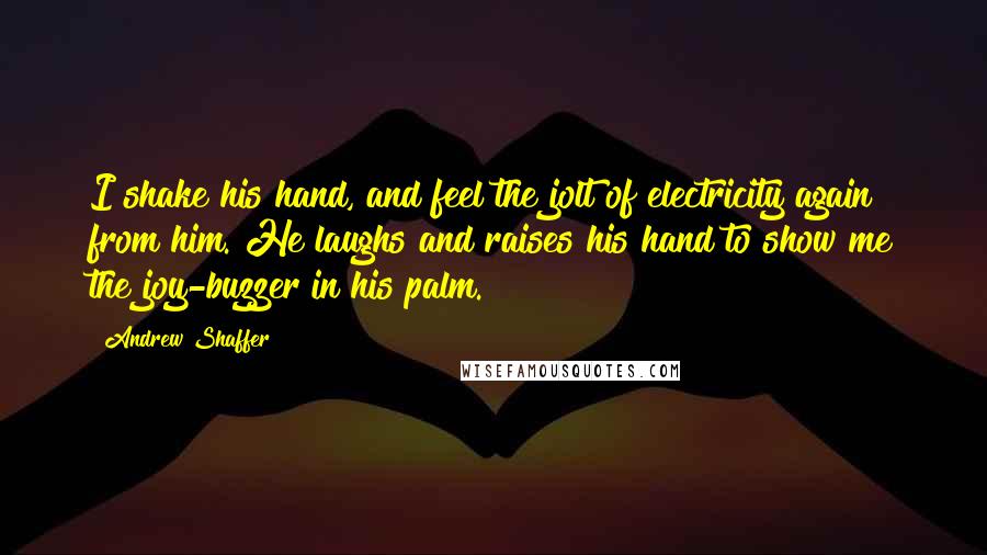 Andrew Shaffer Quotes: I shake his hand, and feel the jolt of electricity again from him. He laughs and raises his hand to show me the joy-buzzer in his palm.