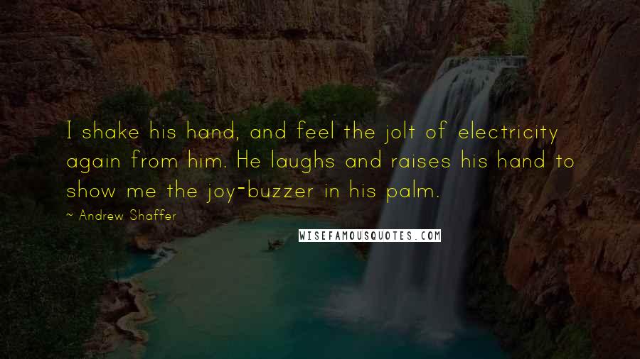 Andrew Shaffer Quotes: I shake his hand, and feel the jolt of electricity again from him. He laughs and raises his hand to show me the joy-buzzer in his palm.