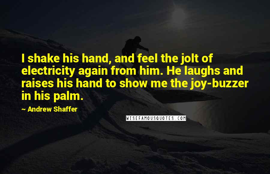 Andrew Shaffer Quotes: I shake his hand, and feel the jolt of electricity again from him. He laughs and raises his hand to show me the joy-buzzer in his palm.