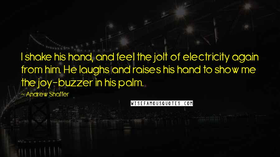 Andrew Shaffer Quotes: I shake his hand, and feel the jolt of electricity again from him. He laughs and raises his hand to show me the joy-buzzer in his palm.