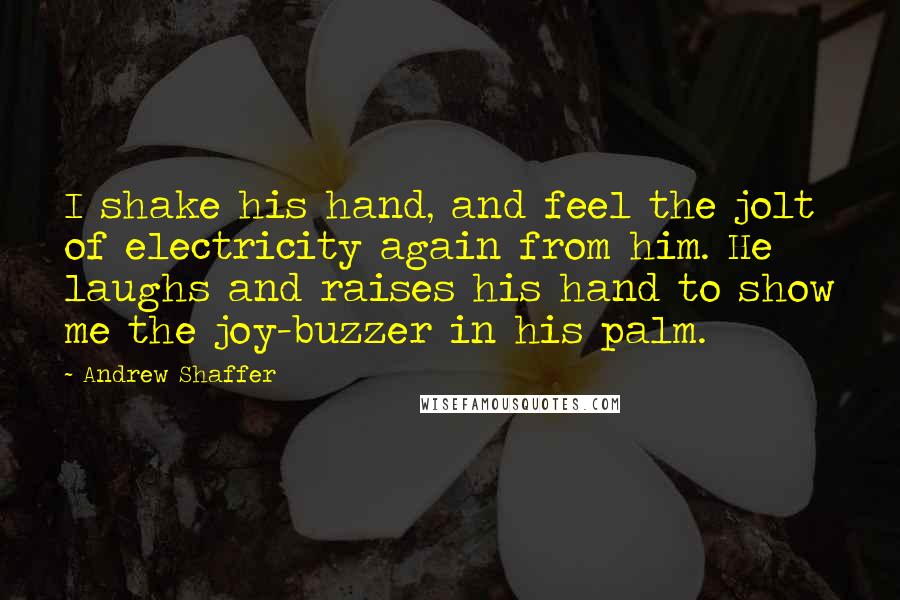 Andrew Shaffer Quotes: I shake his hand, and feel the jolt of electricity again from him. He laughs and raises his hand to show me the joy-buzzer in his palm.