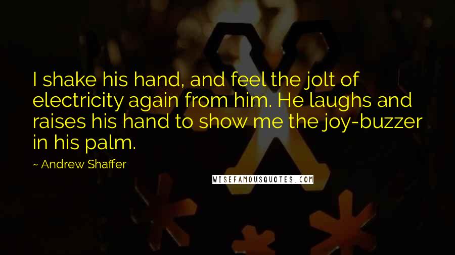 Andrew Shaffer Quotes: I shake his hand, and feel the jolt of electricity again from him. He laughs and raises his hand to show me the joy-buzzer in his palm.