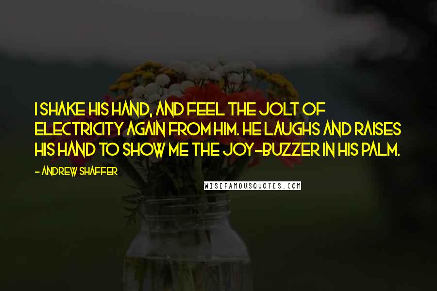 Andrew Shaffer Quotes: I shake his hand, and feel the jolt of electricity again from him. He laughs and raises his hand to show me the joy-buzzer in his palm.