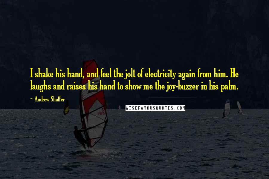 Andrew Shaffer Quotes: I shake his hand, and feel the jolt of electricity again from him. He laughs and raises his hand to show me the joy-buzzer in his palm.