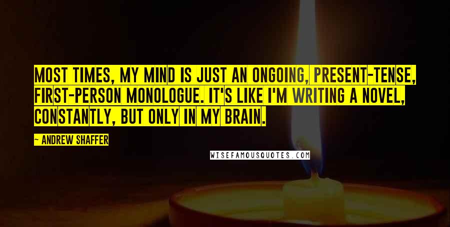 Andrew Shaffer Quotes: Most times, my mind is just an ongoing, present-tense, first-person monologue. It's like I'm writing a novel, constantly, but only in my brain.