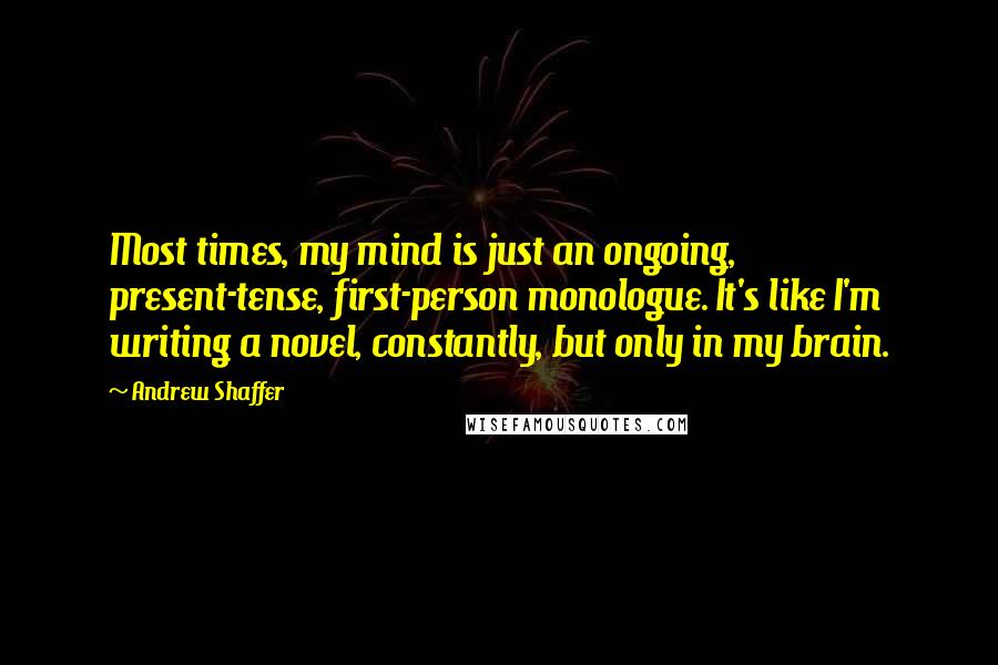 Andrew Shaffer Quotes: Most times, my mind is just an ongoing, present-tense, first-person monologue. It's like I'm writing a novel, constantly, but only in my brain.