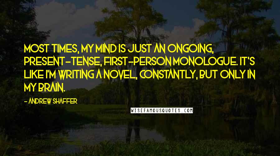 Andrew Shaffer Quotes: Most times, my mind is just an ongoing, present-tense, first-person monologue. It's like I'm writing a novel, constantly, but only in my brain.