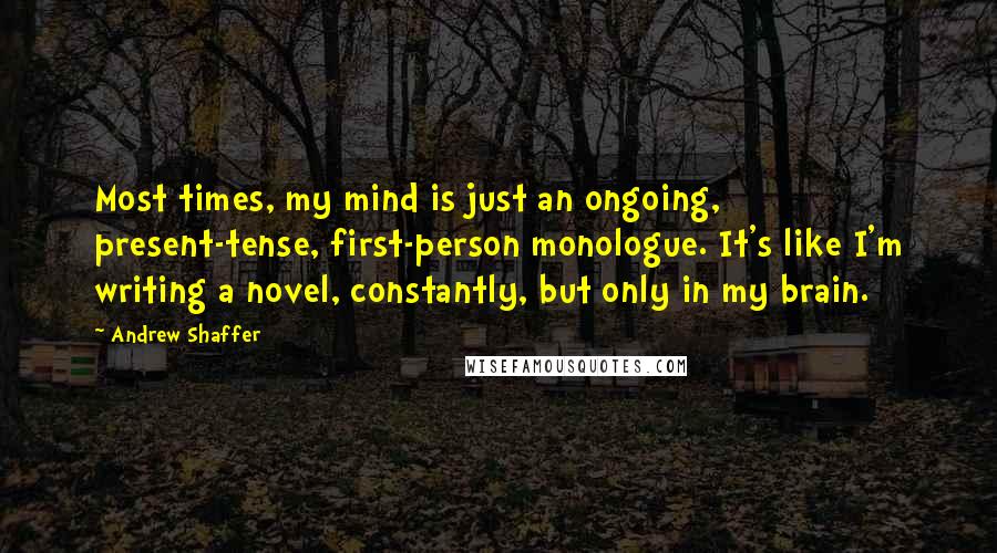 Andrew Shaffer Quotes: Most times, my mind is just an ongoing, present-tense, first-person monologue. It's like I'm writing a novel, constantly, but only in my brain.