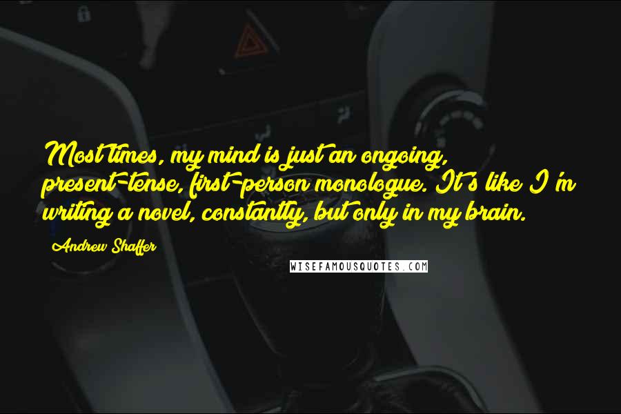 Andrew Shaffer Quotes: Most times, my mind is just an ongoing, present-tense, first-person monologue. It's like I'm writing a novel, constantly, but only in my brain.