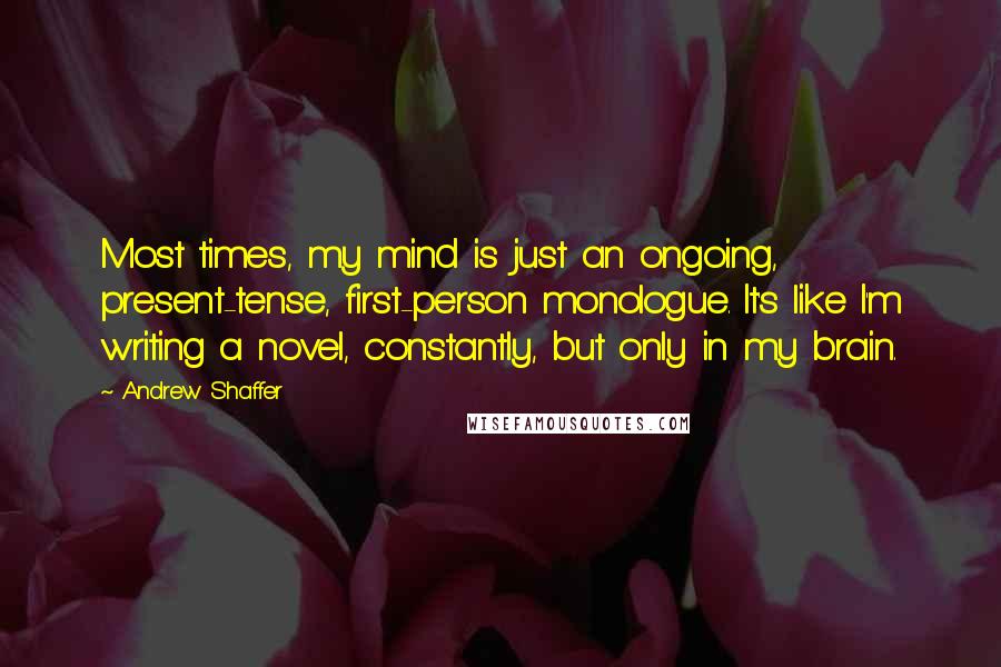 Andrew Shaffer Quotes: Most times, my mind is just an ongoing, present-tense, first-person monologue. It's like I'm writing a novel, constantly, but only in my brain.