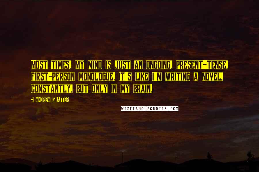 Andrew Shaffer Quotes: Most times, my mind is just an ongoing, present-tense, first-person monologue. It's like I'm writing a novel, constantly, but only in my brain.
