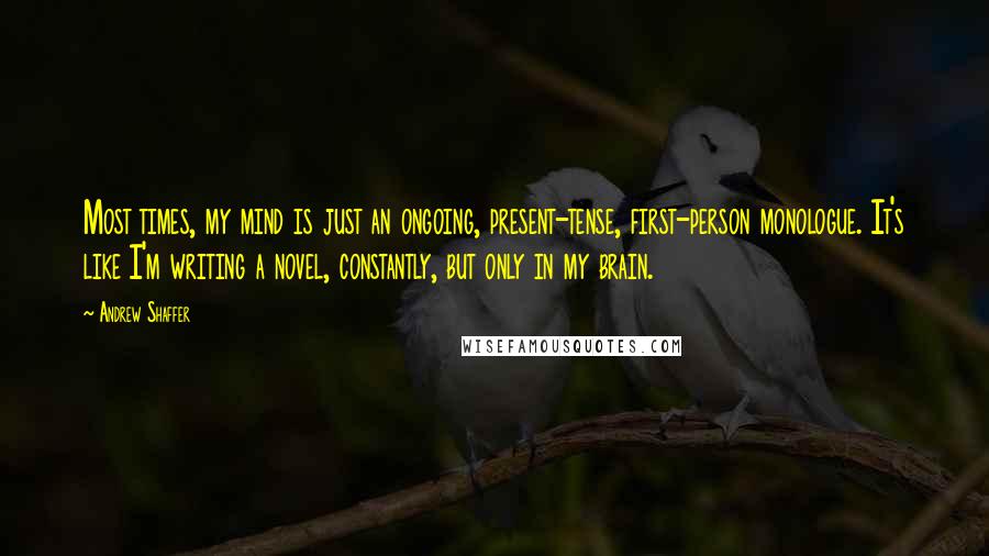 Andrew Shaffer Quotes: Most times, my mind is just an ongoing, present-tense, first-person monologue. It's like I'm writing a novel, constantly, but only in my brain.