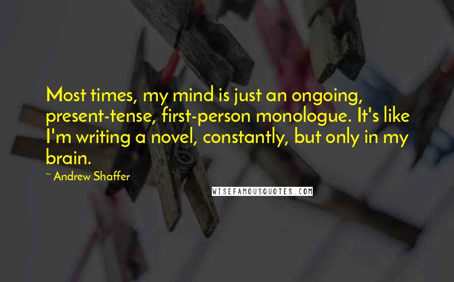 Andrew Shaffer Quotes: Most times, my mind is just an ongoing, present-tense, first-person monologue. It's like I'm writing a novel, constantly, but only in my brain.