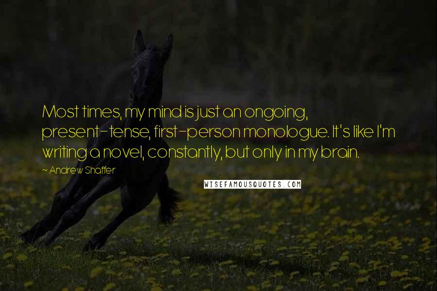 Andrew Shaffer Quotes: Most times, my mind is just an ongoing, present-tense, first-person monologue. It's like I'm writing a novel, constantly, but only in my brain.