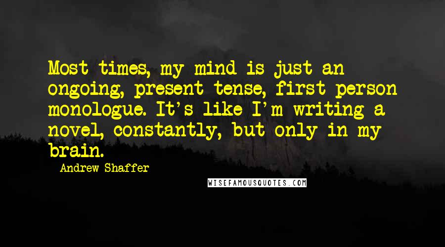 Andrew Shaffer Quotes: Most times, my mind is just an ongoing, present-tense, first-person monologue. It's like I'm writing a novel, constantly, but only in my brain.