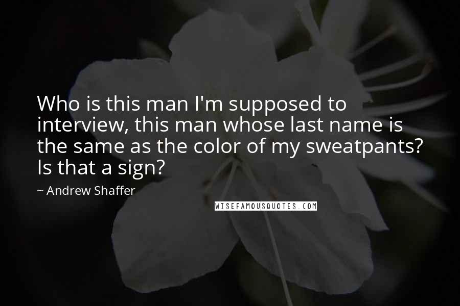 Andrew Shaffer Quotes: Who is this man I'm supposed to interview, this man whose last name is the same as the color of my sweatpants? Is that a sign?