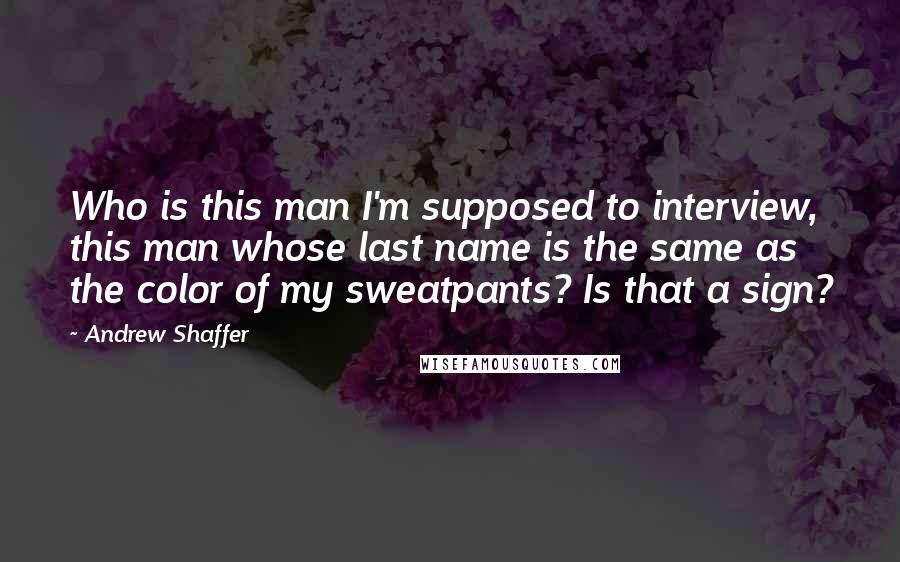 Andrew Shaffer Quotes: Who is this man I'm supposed to interview, this man whose last name is the same as the color of my sweatpants? Is that a sign?