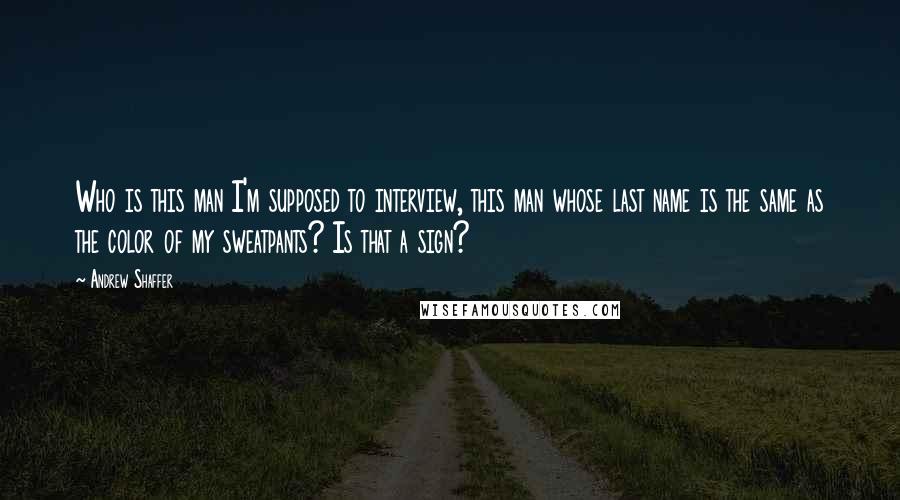 Andrew Shaffer Quotes: Who is this man I'm supposed to interview, this man whose last name is the same as the color of my sweatpants? Is that a sign?