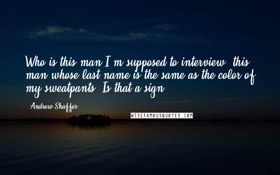 Andrew Shaffer Quotes: Who is this man I'm supposed to interview, this man whose last name is the same as the color of my sweatpants? Is that a sign?