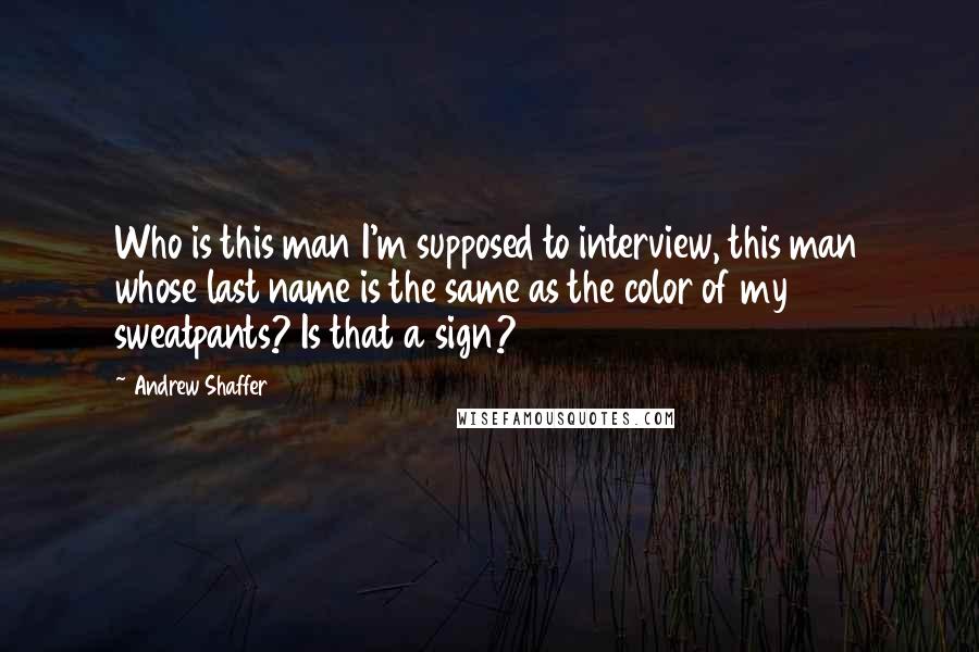 Andrew Shaffer Quotes: Who is this man I'm supposed to interview, this man whose last name is the same as the color of my sweatpants? Is that a sign?