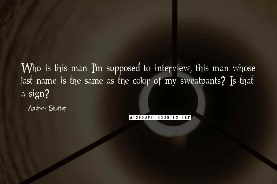 Andrew Shaffer Quotes: Who is this man I'm supposed to interview, this man whose last name is the same as the color of my sweatpants? Is that a sign?