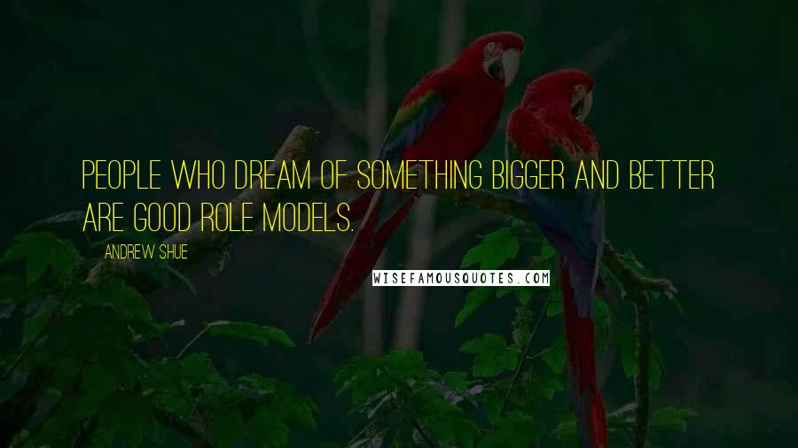 Andrew Shue Quotes: People who dream of something bigger and better are good role models.