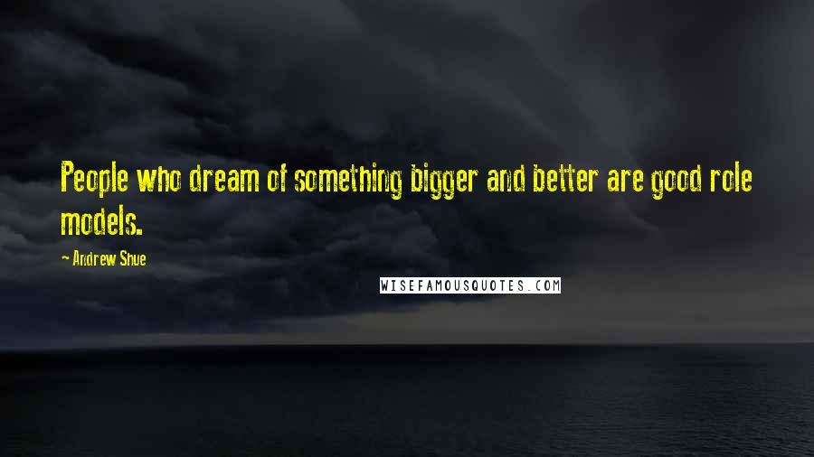 Andrew Shue Quotes: People who dream of something bigger and better are good role models.