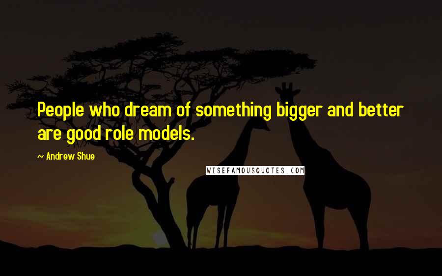 Andrew Shue Quotes: People who dream of something bigger and better are good role models.