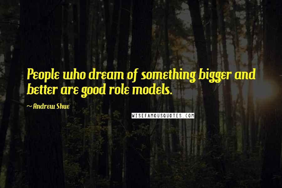 Andrew Shue Quotes: People who dream of something bigger and better are good role models.