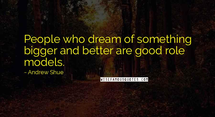 Andrew Shue Quotes: People who dream of something bigger and better are good role models.