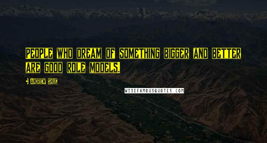 Andrew Shue Quotes: People who dream of something bigger and better are good role models.