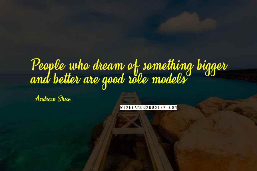 Andrew Shue Quotes: People who dream of something bigger and better are good role models.