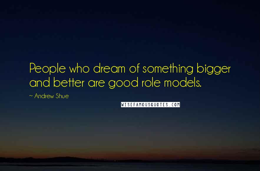 Andrew Shue Quotes: People who dream of something bigger and better are good role models.