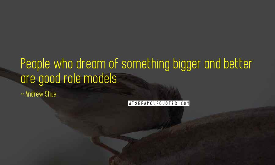 Andrew Shue Quotes: People who dream of something bigger and better are good role models.