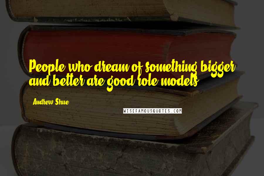 Andrew Shue Quotes: People who dream of something bigger and better are good role models.