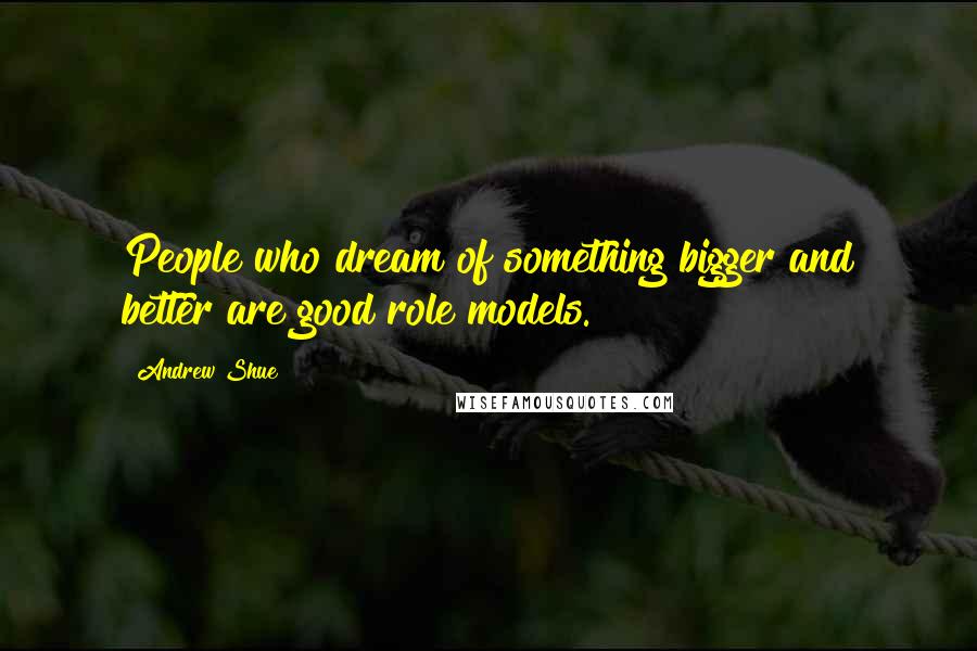 Andrew Shue Quotes: People who dream of something bigger and better are good role models.