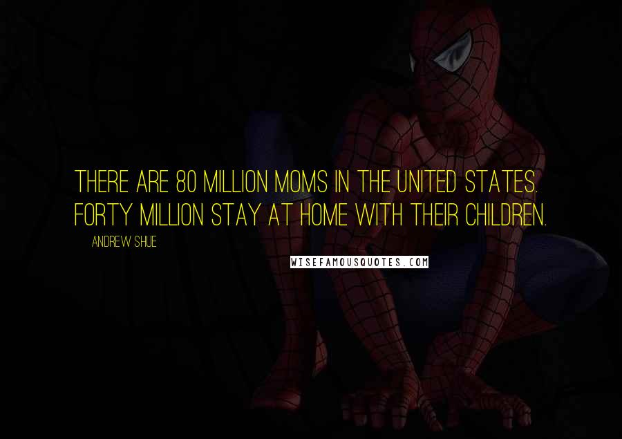 Andrew Shue Quotes: There are 80 million moms in the United States. Forty million stay at home with their children.