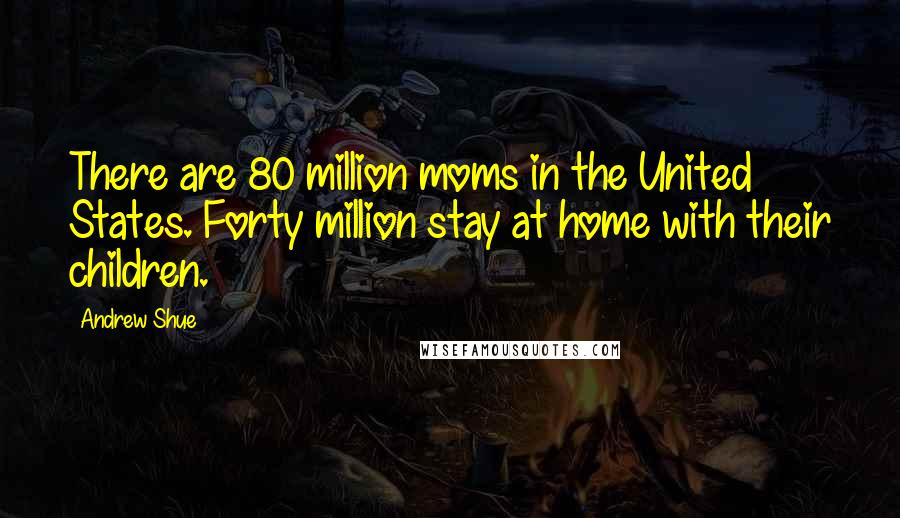 Andrew Shue Quotes: There are 80 million moms in the United States. Forty million stay at home with their children.