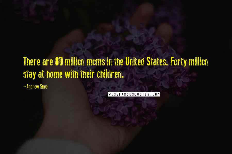 Andrew Shue Quotes: There are 80 million moms in the United States. Forty million stay at home with their children.