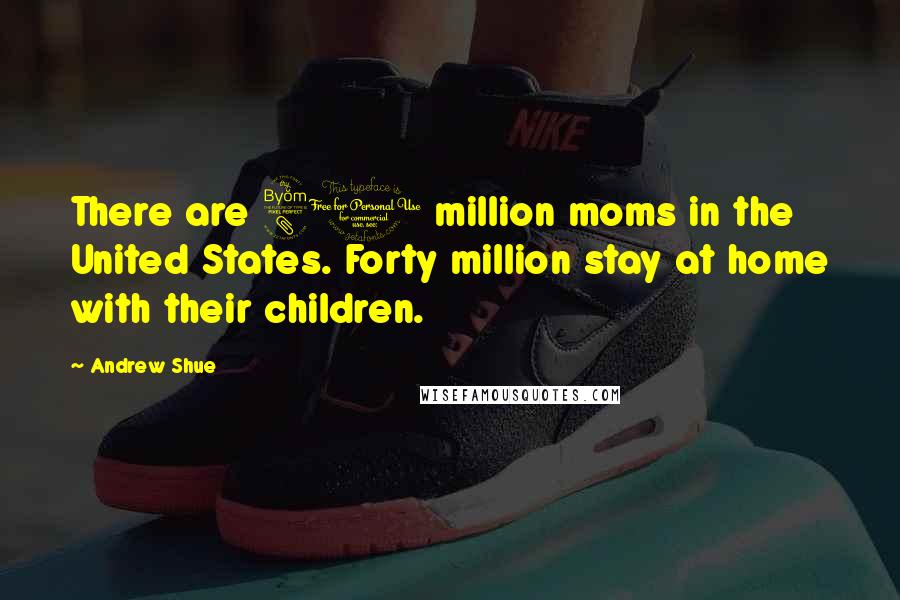 Andrew Shue Quotes: There are 80 million moms in the United States. Forty million stay at home with their children.