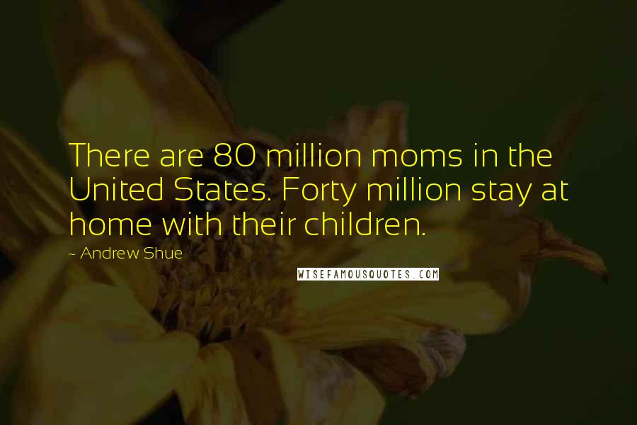 Andrew Shue Quotes: There are 80 million moms in the United States. Forty million stay at home with their children.