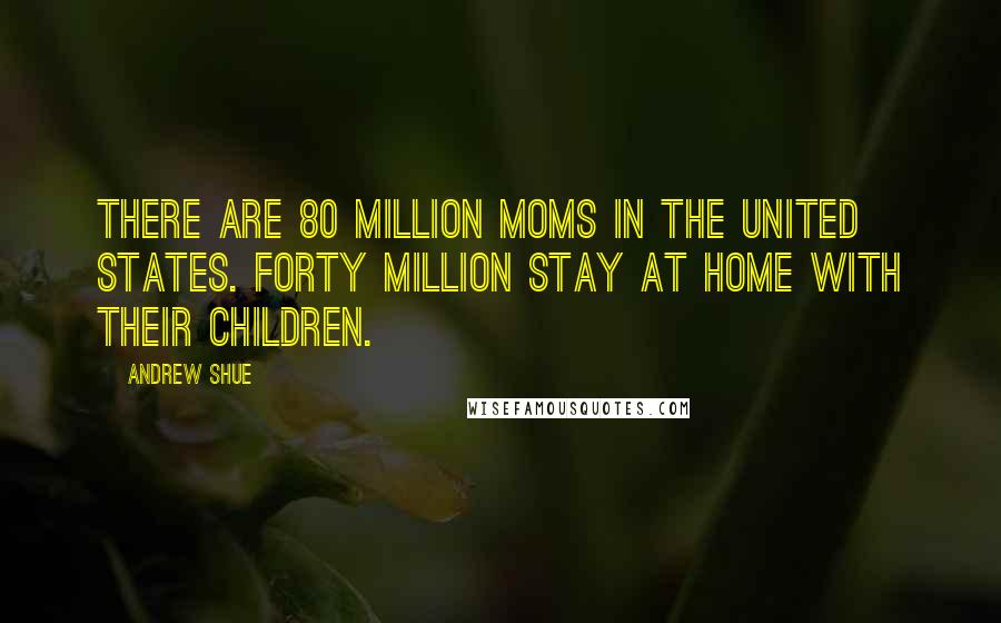 Andrew Shue Quotes: There are 80 million moms in the United States. Forty million stay at home with their children.