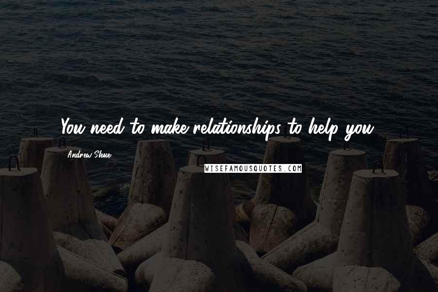 Andrew Shue Quotes: You need to make relationships to help you.