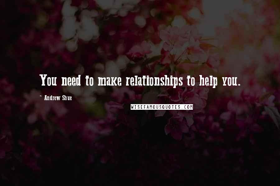 Andrew Shue Quotes: You need to make relationships to help you.